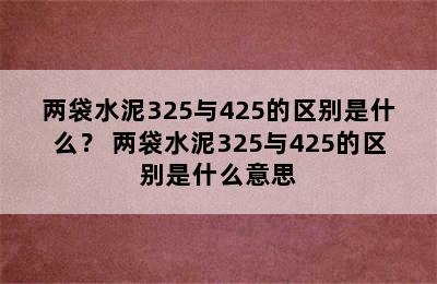 两袋水泥325与425的区别是什么？ 两袋水泥325与425的区别是什么意思